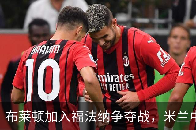 布莱顿加入福法纳争夺战，米兰中场已引三支英超球队关注