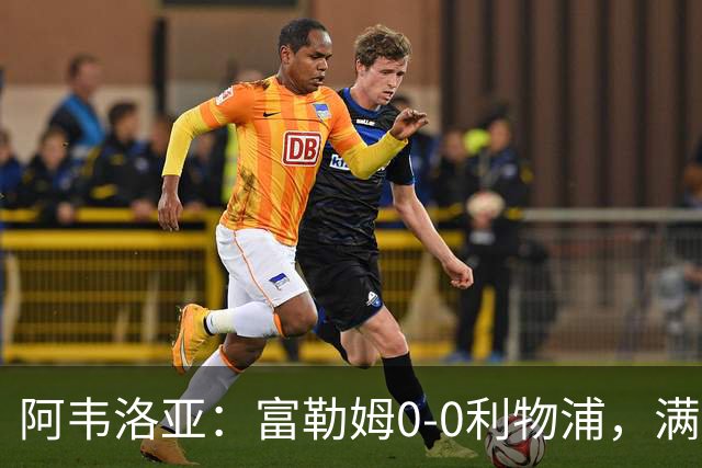 阿韦洛亚：富勒姆0-0利物浦，满意球队态度与平衡